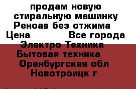 продам новую стиральную машинку Реноав без отжима › Цена ­ 2 500 - Все города Электро-Техника » Бытовая техника   . Оренбургская обл.,Новотроицк г.